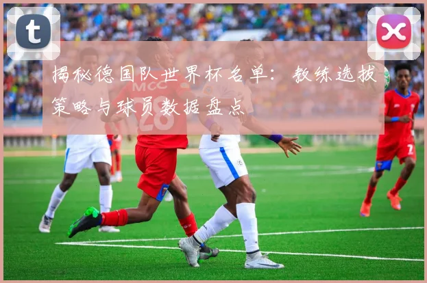 揭秘德国队世界杯名单：教练选拔策略与球员数据盘点