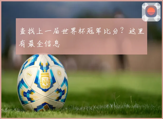 查找上一届世界杯冠军比分？这里有最全信息