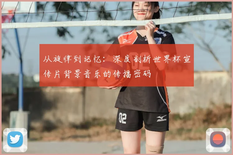 从旋律到记忆：深度剖析世界杯宣传片背景音乐的传播密码