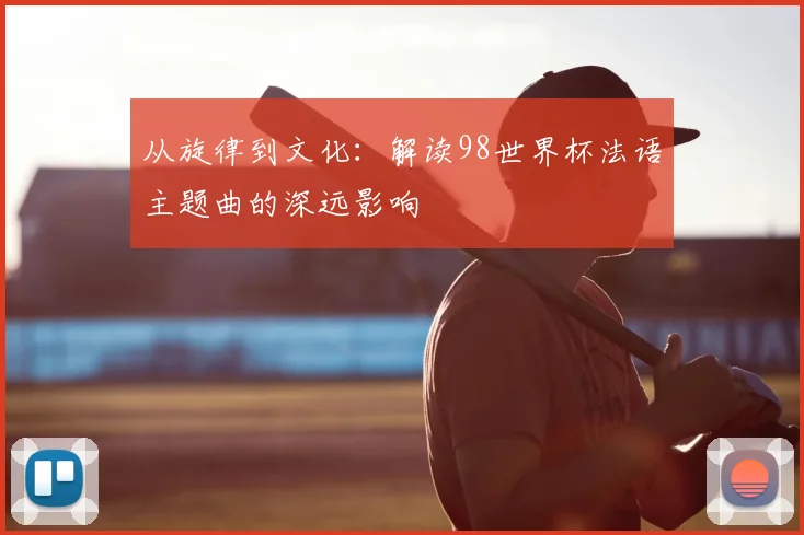 从旋律到文化：解读98世界杯法语主题曲的深远影响