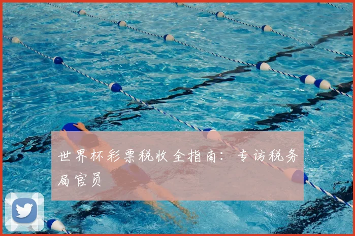 世界杯彩票税收全指南：专访税务局官员