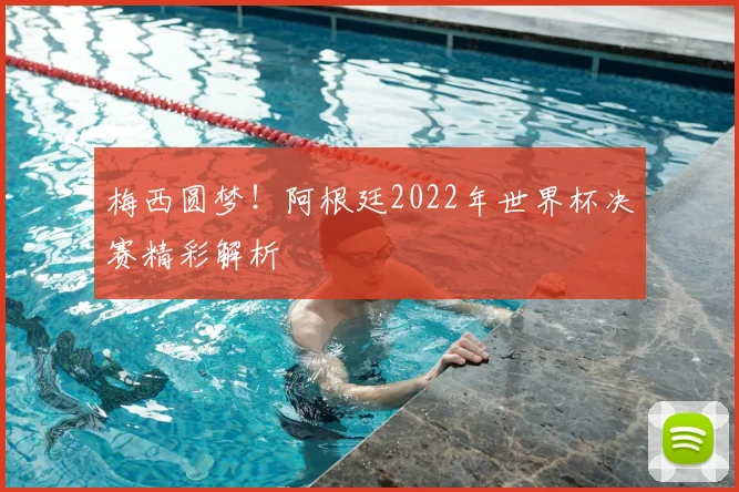 梅西圆梦!阿根廷2022年世界杯决赛精彩解析