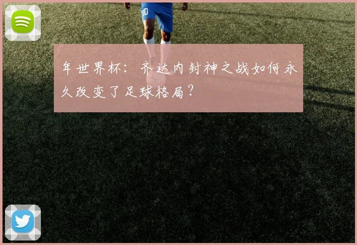 年世界杯：齐达内封神之战如何永久改变了足球格局？