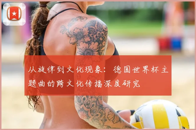 从旋律到文化现象：德国世界杯主题曲的跨文化传播深度研究
