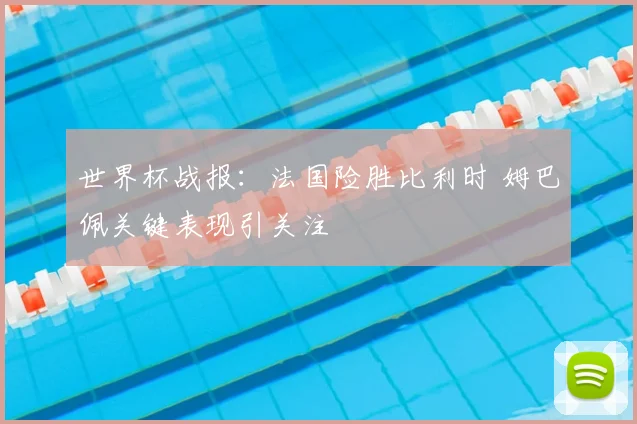 世界杯战报:法国险胜比利时 姆巴佩关键表现引关注