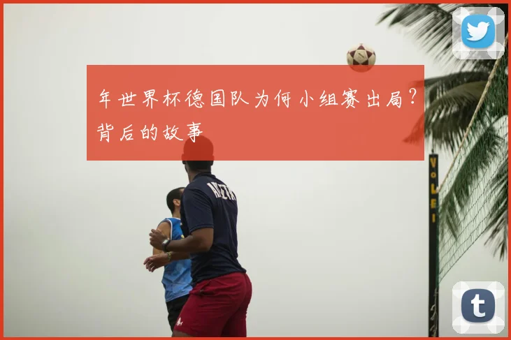 年世界杯德国队为何小组赛出局?背后的故事