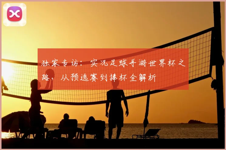 独家专访：实况足球手游世界杯之路，从预选赛到捧杯全解析
