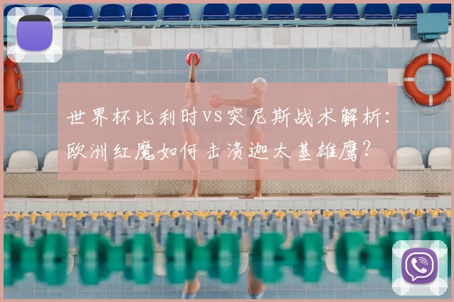 世界杯比利时vs突尼斯战术解析:欧洲红魔如何击溃迦太基雄鹰?