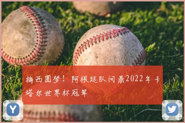 梅西圆梦!阿根廷队问鼎2022年卡塔尔世界杯冠军