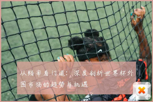 从赔率看门道:深度剖析世界杯外围市场的趋势与机遇