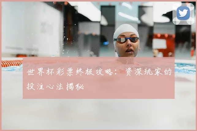 世界杯彩票终极攻略：资深玩家的投注心法揭秘