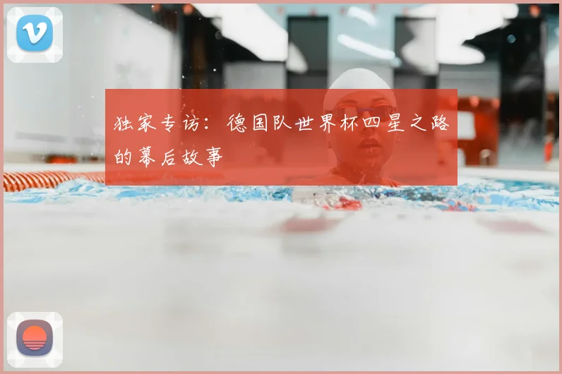 独家专访：德国队世界杯四星之路的幕后故事