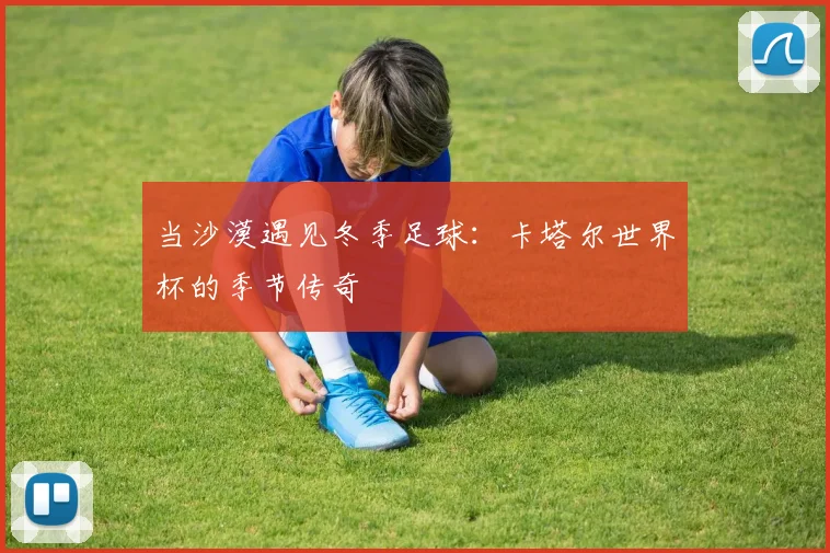 当沙漠遇见冬季足球:卡塔尔世界杯的季节传奇