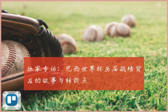 独家专访：巴西世界杯历届战绩背后的故事与转折点