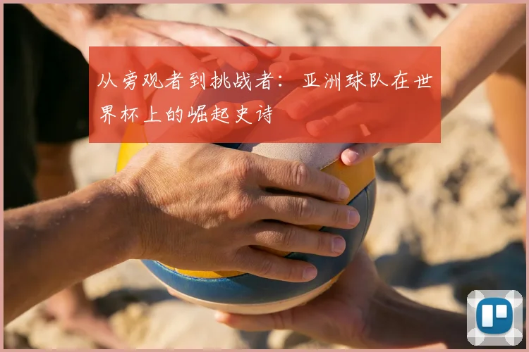 从旁观者到挑战者：亚洲球队在世界杯上的崛起史诗