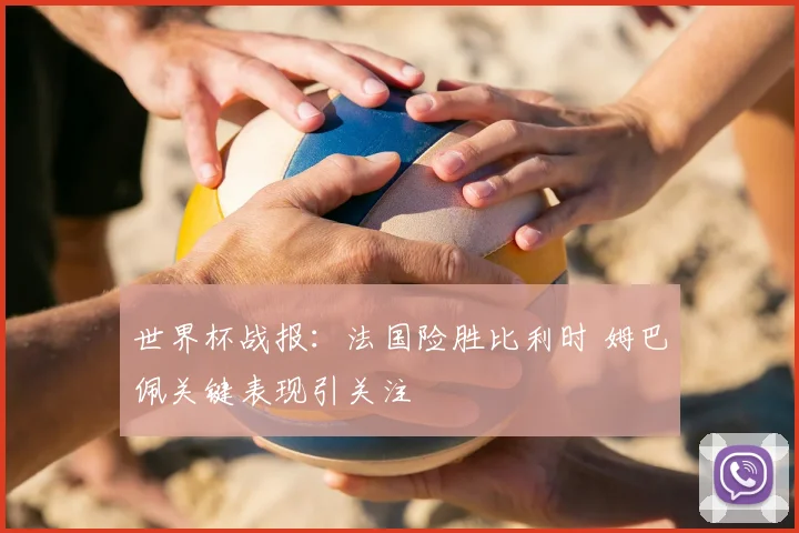 世界杯战报:法国险胜比利时 姆巴佩关键表现引关注