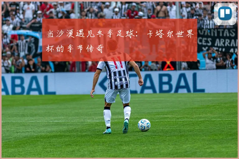 当沙漠遇见冬季足球:卡塔尔世界杯的季节传奇