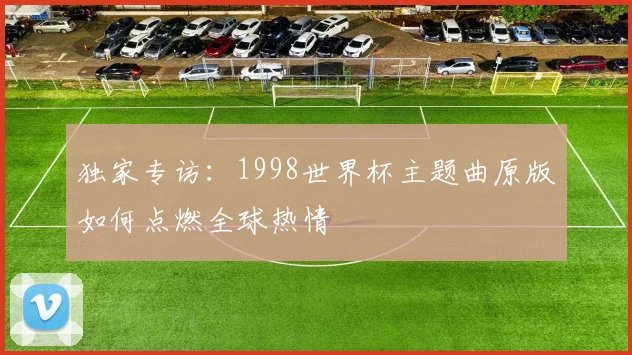 独家专访:1998世界杯主题曲原版如何点燃全球热情