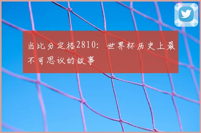 当比分定格2810:世界杯历史上最不可思议的故事