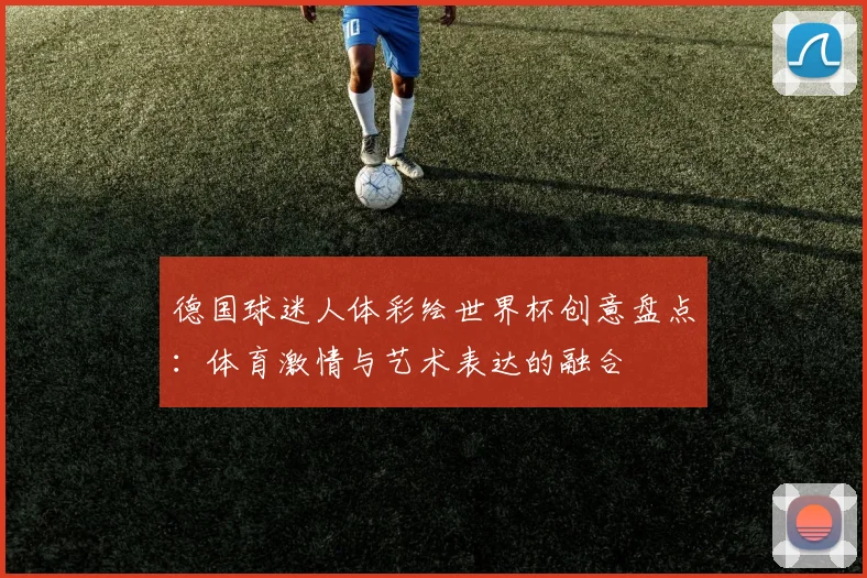 德国球迷人体彩绘世界杯创意盘点：体育激情与艺术表达的融合