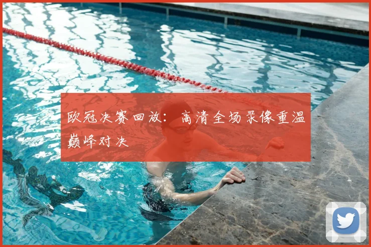 欧冠决赛回放:高清全场录像重温巅峰对决