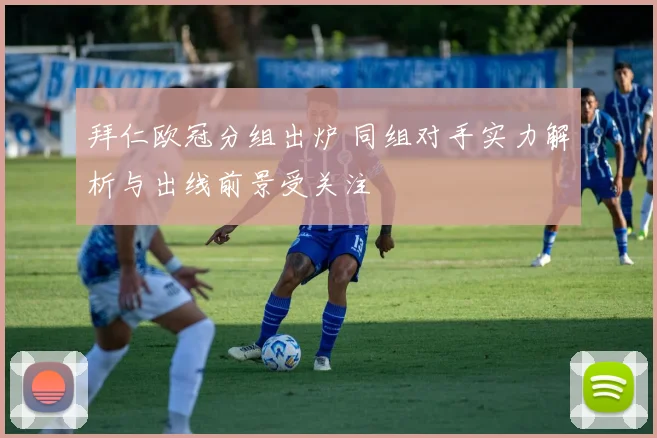 拜仁欧冠分组出炉 同组对手实力解析与出线前景受关注