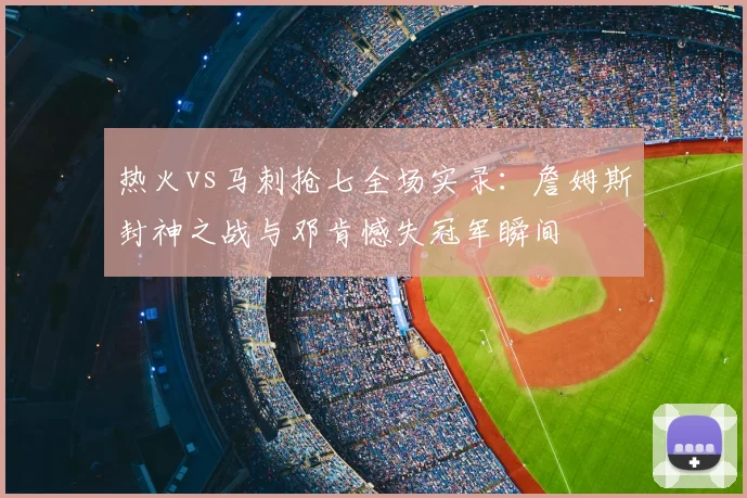 热火vs马刺抢七全场实录：詹姆斯封神之战与邓肯憾失冠军瞬间