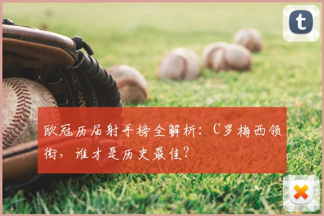 欧冠历届射手榜全解析：C罗梅西领衔，谁才是历史最佳？