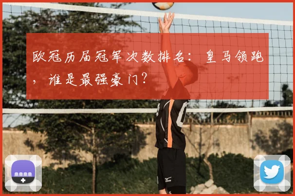 欧冠历届冠军次数排名：皇马领跑，谁是最强豪门？