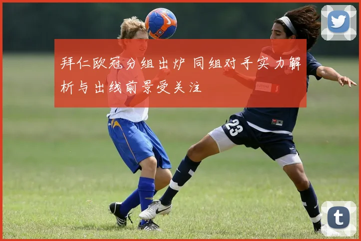 拜仁欧冠分组出炉 同组对手实力解析与出线前景受关注