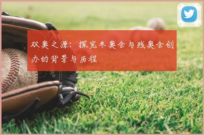 双奥之源:探究冬奥会与残奥会创办的背景与历程