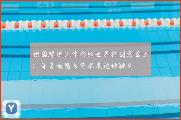 德国球迷人体彩绘世界杯创意盘点：体育激情与艺术表达的融合