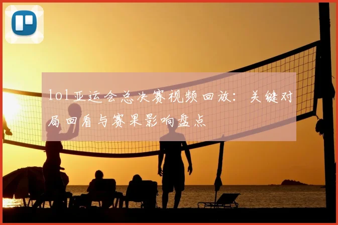 lol亚运会总决赛视频回放:关键对局回看与赛果影响盘点