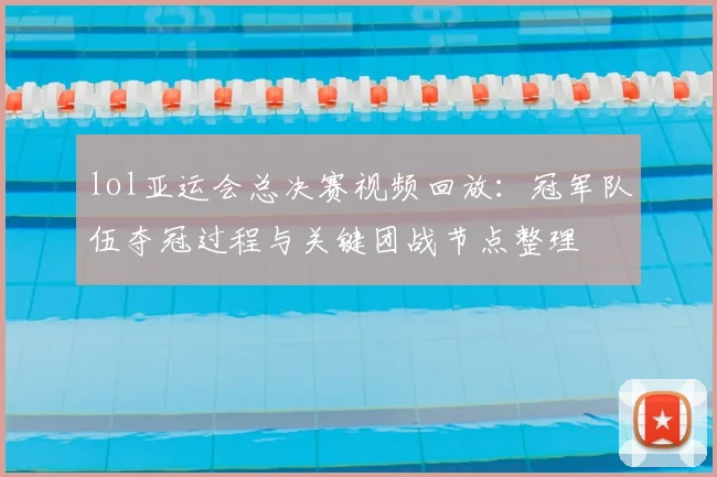 lol亚运会总决赛视频回放:冠军队伍夺冠过程与关键团战节点整理